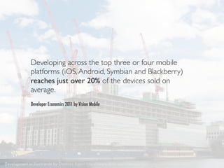Developing across the top three or four mobile
             platforms (iOS, Android, Symbian and Blackberry)
             reaches just over 20% of the devices sold on
             average.
             Developer Economics 2011 by Vision Mobile




Development in Docklands by Destinys Agent http://www.ﬂickr.com/photos/destinysagent/2664658912/
 