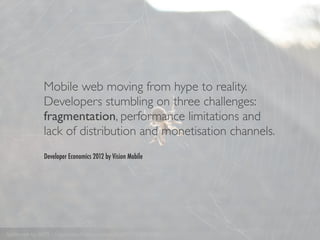 Mobile web moving from hype to reality.
               Developers stumbling on three challenges:
               fragmentation, performance limitations and
               lack of distribution and monetisation channels.
               Developer Economics 2012 by Vision Mobile




Spiderweb by jk079 - http://www.ﬂickr.com/photos/jk079/5236562439/
 