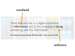 content



What the user has in a digital experience:
1) information and 2) the potential of doing
something with this information                                APPLICATIONS
Arturo Toledo, User Experience Designer (WP Design Studio) - http://ux.artu.tv/?p=240




                                                                              actions
 