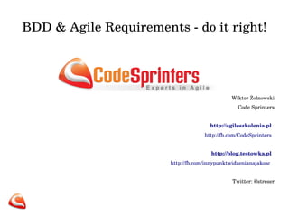 BDD & Agile Requirements ­ do it right!
Wiktor Żołnowski
Code Sprinters
http://agileszkolenia.pl  
http://fb.com/CodeSprinters  
http://blog.testowka.pl  
http://fb.com/innypunktwidzenianajakosc   
Twitter: @streser
 