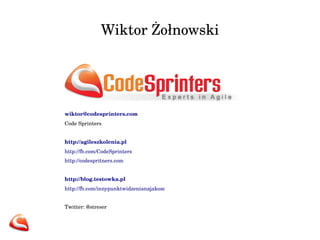 Wiktor Żołnowski
wiktor@codesprinters.com 
Code Sprinters
http://agileszkolenia.pl  
http://fb.com/CodeSprinters  
http://codespritners.com
http://blog.testowka.pl  
http://fb.com/innypunktwidzenianajakosc   
Twitter: @streser
 