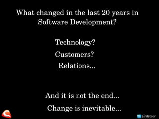 @streser
Technology?
Customers?
What changed in the last 20 years in 
Software Development?
Relations...
And it is not the end...
Change is inevitable...
 