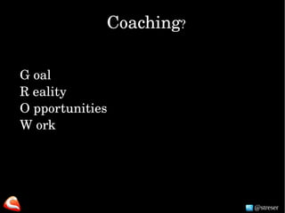 @streser
Coaching?
G oal
R eality
O pportunities
W ork
 