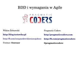 BDD i wymagania w Agile
Wiktor Żołnowski
http://blog.testowka.pl  
http://fb.com/innypunktwidzenianajakosc   
Twitter: @streser
Pragmatic Coders
http://pragmaticcoders.com
http://fb.com/pragmaticcoders
@pragmaticcoders
 