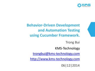Behavior-Driven Developmentand Automation Testing using Cucumber Framework. 
TrongBui 
KMS-Technologytrongbui@kms-technology.comhttp://www.kms-technology.com 
06|12|2014  