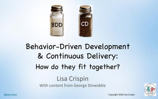 @lisacrispin
Lisa	Crispin
With	content	from	George	Dinwiddie
Copyright	2020	Lisa	Crispin
Behavior-Driven Development
& Continuous Delivery:
How do they fit together?
BDD CD
 