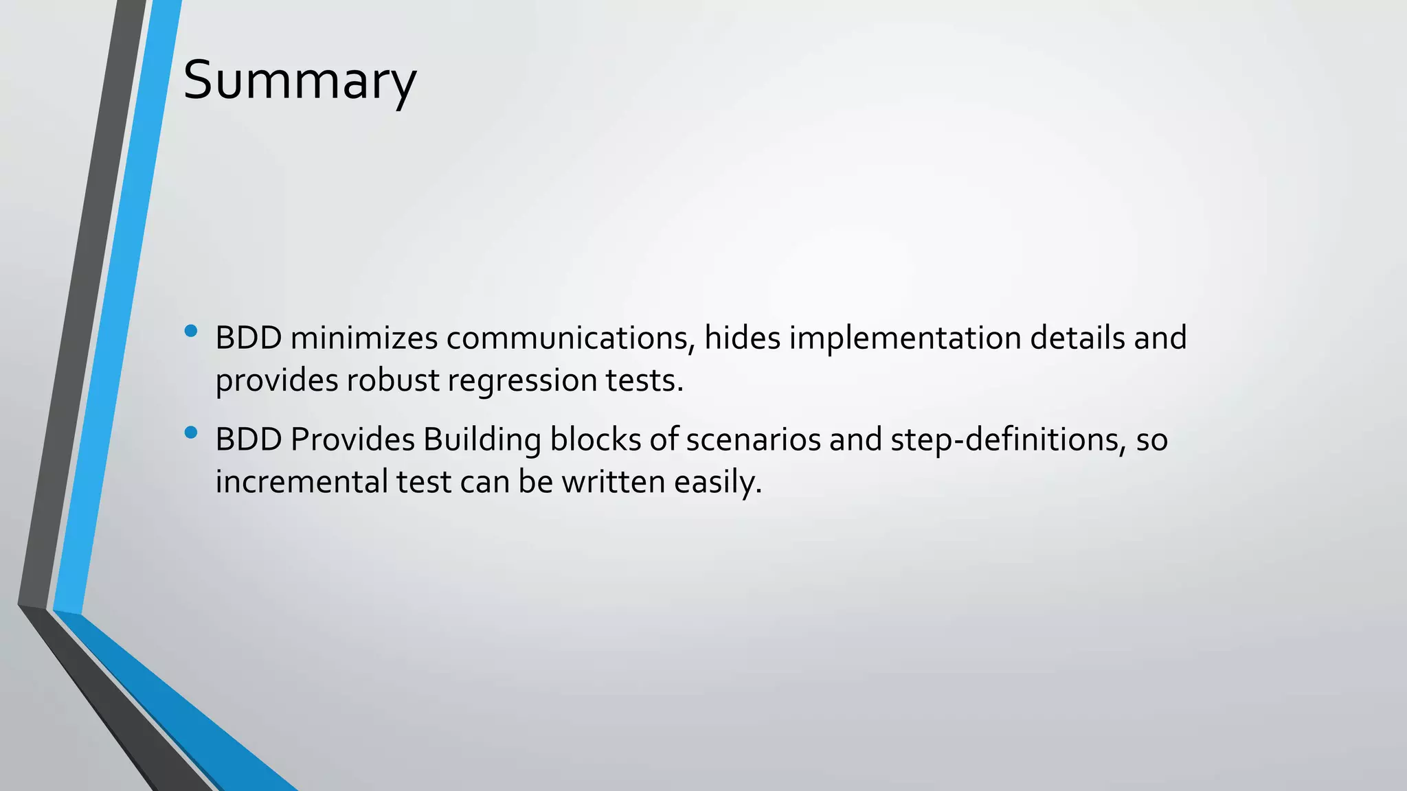 Summary
• BDD minimizes communications, hides implementation details and
provides robust regression tests.
• BDD Provides Building blocks of scenarios and step-definitions, so
incremental test can be written easily.
 
