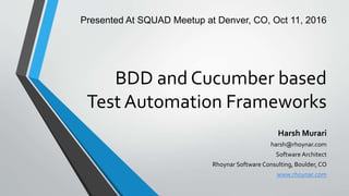 BDD and Cucumber based
Test Automation Frameworks
Harsh Murari
harsh@rhoynar.com
Software Architect
Rhoynar Software Consulting, Boulder, CO
www.rhoynar.com
Presented At SQUAD Meetup at Denver, CO, Oct 11, 2016
 
