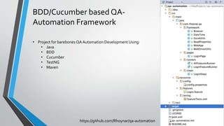 BDD/Cucumber based QA-
Automation Framework
https://github.com/Rhoynar/qa-automation
• Project for barebones QA Automation Development Using:
• Java
• BDD
• Cucumber
• TestNG
• Maven
 