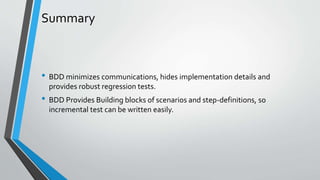 Summary
• BDD minimizes communications, hides implementation details and
provides robust regression tests.
• BDD Provides Building blocks of scenarios and step-definitions, so
incremental test can be written easily.
 