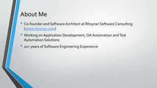 About Me
• Co-founder and Software Architect at Rhoynar Software Consulting
(www.rhoynar.com)
• Working on Application Development, QA Automation andTest
Automation Solutions
• 12+ years of Software Engineering Experience
 