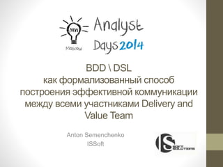 BDD  DSL
как формализованный способ
построения эффективной коммуникации
между всеми участниками Delivery and
Value Team
Anton Semenchenko
ISSoft
 