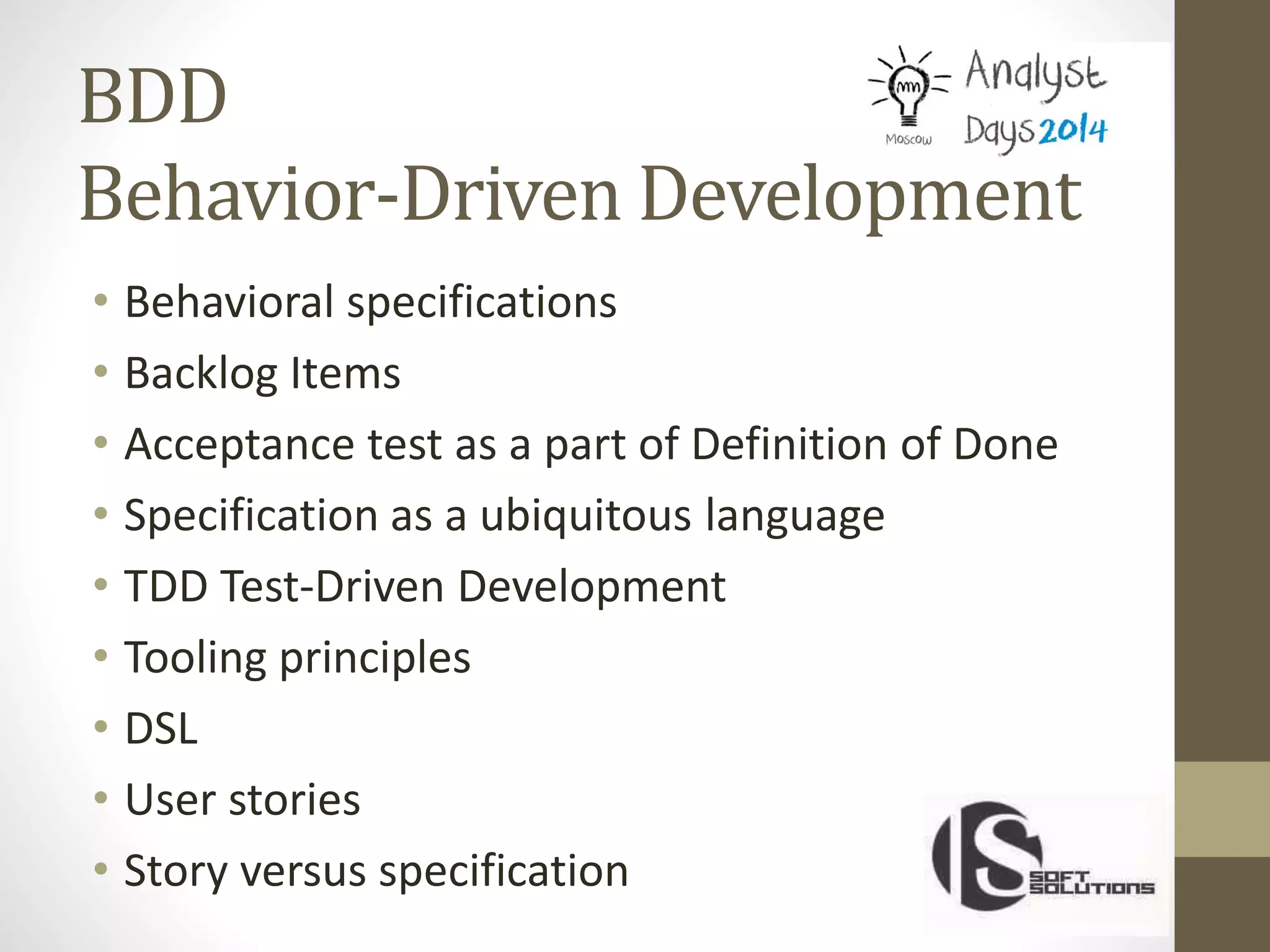 BDD
Behavior-Driven Development
• Behavioral specifications
• Backlog Items
• Acceptance test as a part of Definition of Done
• Specification as a ubiquitous language
• TDD Test-Driven Development
• Tooling principles
• DSL
• User stories
• Story versus specification
 
