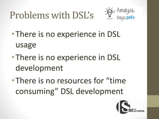 Problems with DSL’s
•There is no experience in DSL
usage
•There is no experience in DSL
development
•There is no resources for “time
consuming” DSL development
 