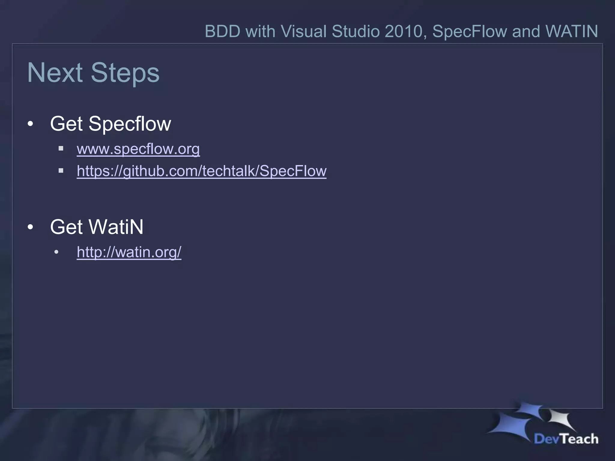 BDD with Visual Studio 2010, SpecFlow and WATIN

Next Steps
• Get Specflow
   www.specflow.org
   https://github.com/techtalk/SpecFlow


• Get WatiN
  •   http://watin.org/
 