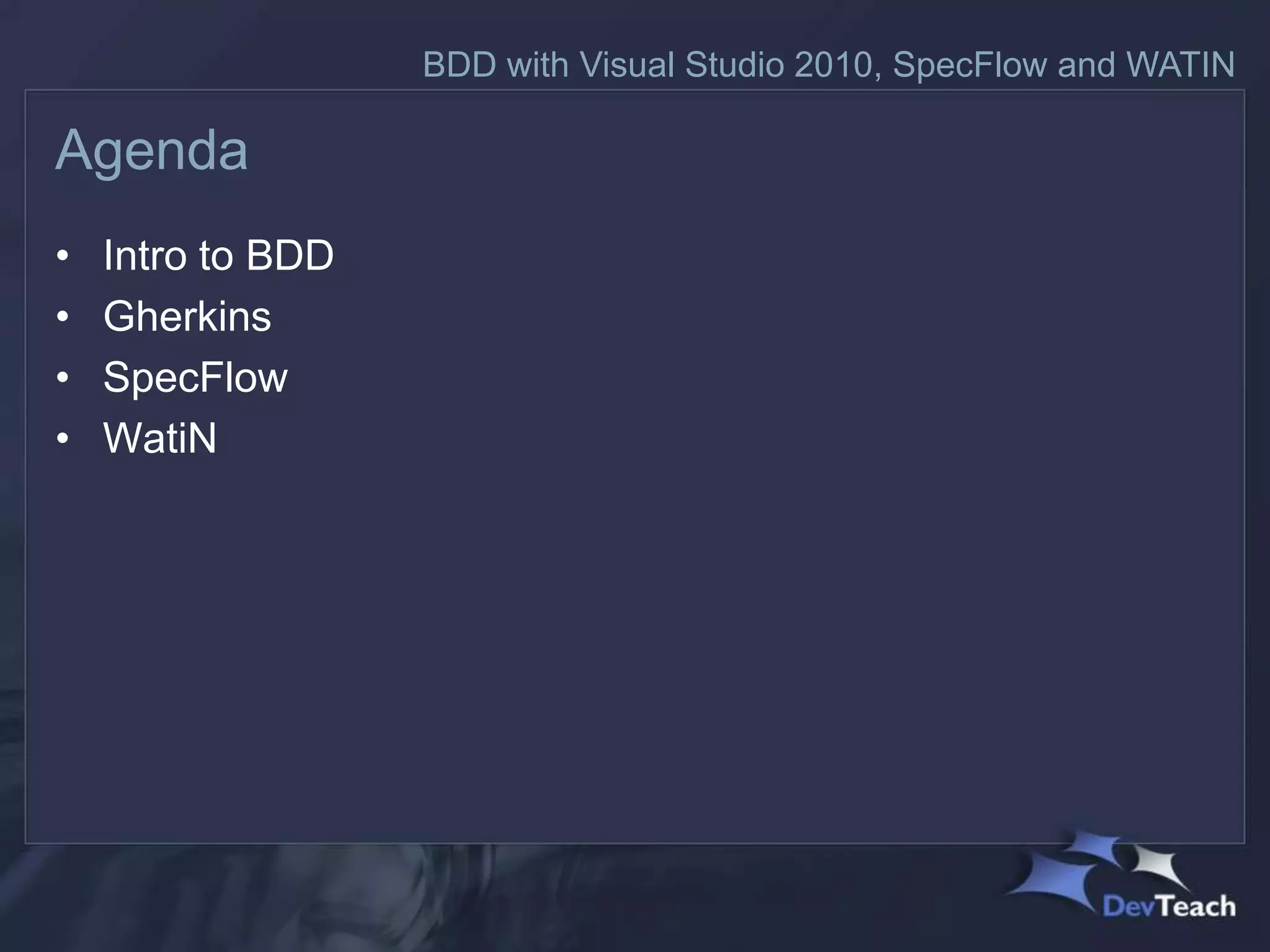 BDD with Visual Studio 2010, SpecFlow and WATIN

Agenda
•   Intro to BDD
•   Gherkins
•   SpecFlow
•   WatiN
 