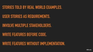 @Brunty
STORIES TOLD BY REAL WORLD EXAMPLES.
USER STORIES AS REQUIREMENTS.
INVOLVE MULTIPLE STAKEHOLDERS.
WRITE FEATURES B...
