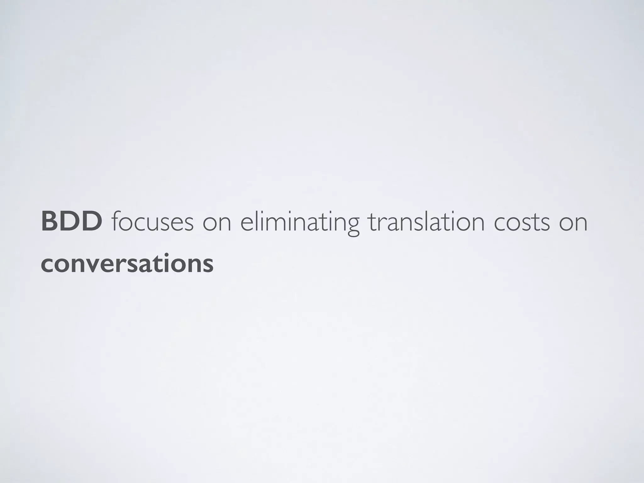 BDD focuses on eliminating translation costs on
conversations
 