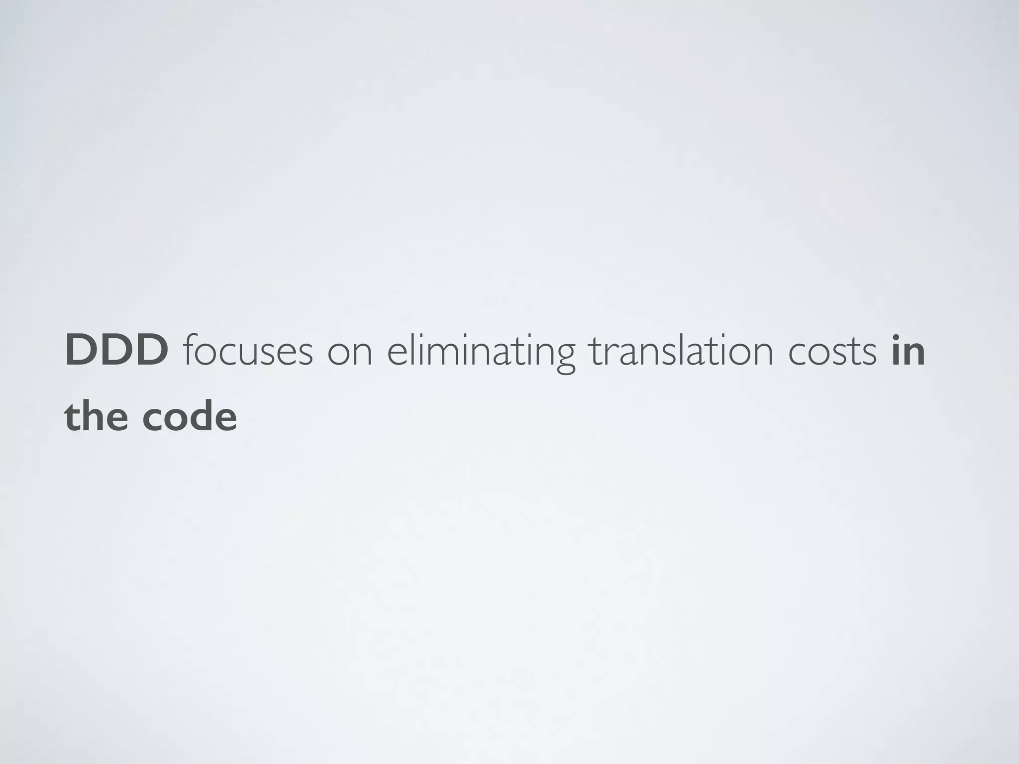 DDD focuses on eliminating translation costs in
the code
 