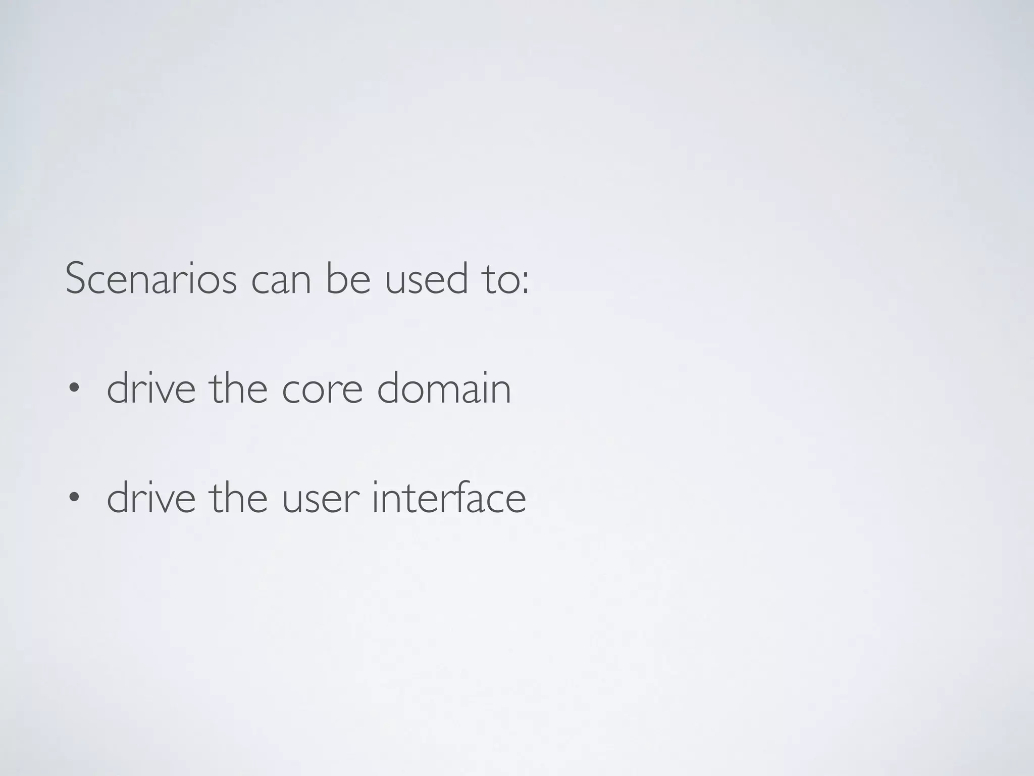 Scenarios can be used to:
• drive the core domain
• drive the user interface
 