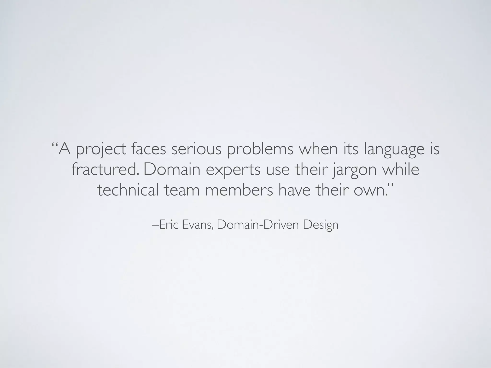 –Eric Evans, Domain-Driven Design
“A project faces serious problems when its language is
fractured. Domain experts use their jargon while
technical team members have their own.”
 