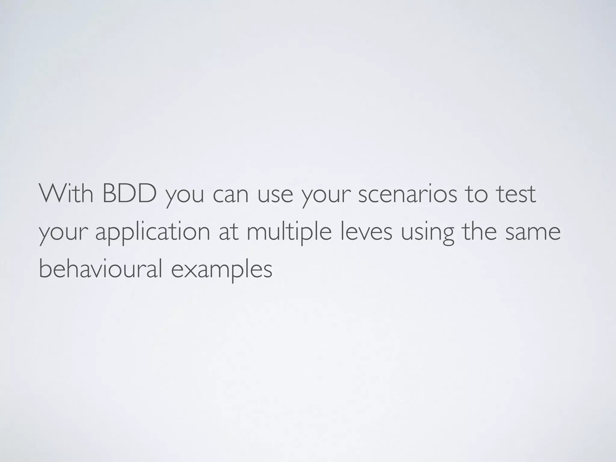 With BDD you can use your scenarios to test
your application at multiple leves using the same
behavioural examples
 