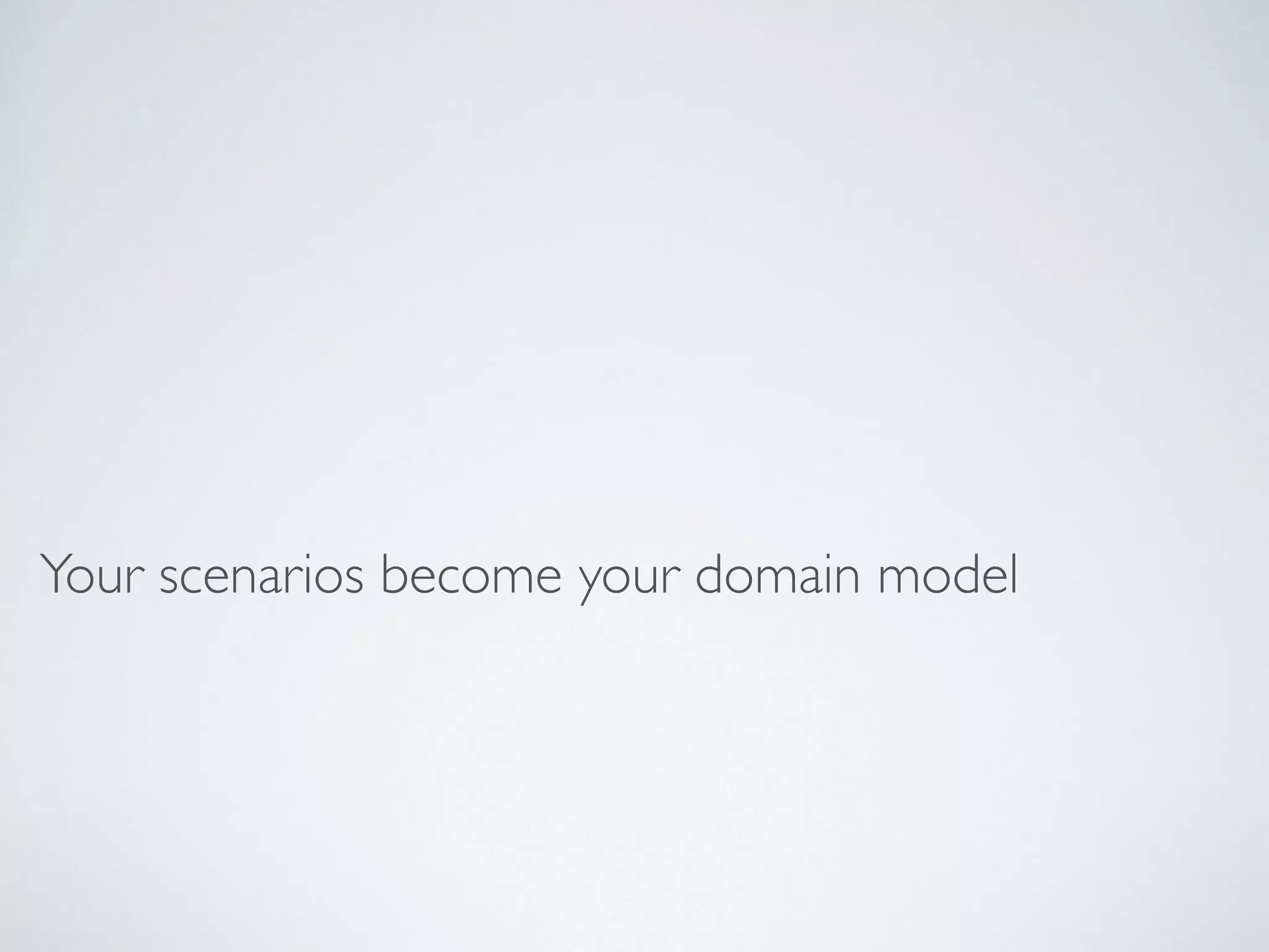 Your scenarios become your domain model
 