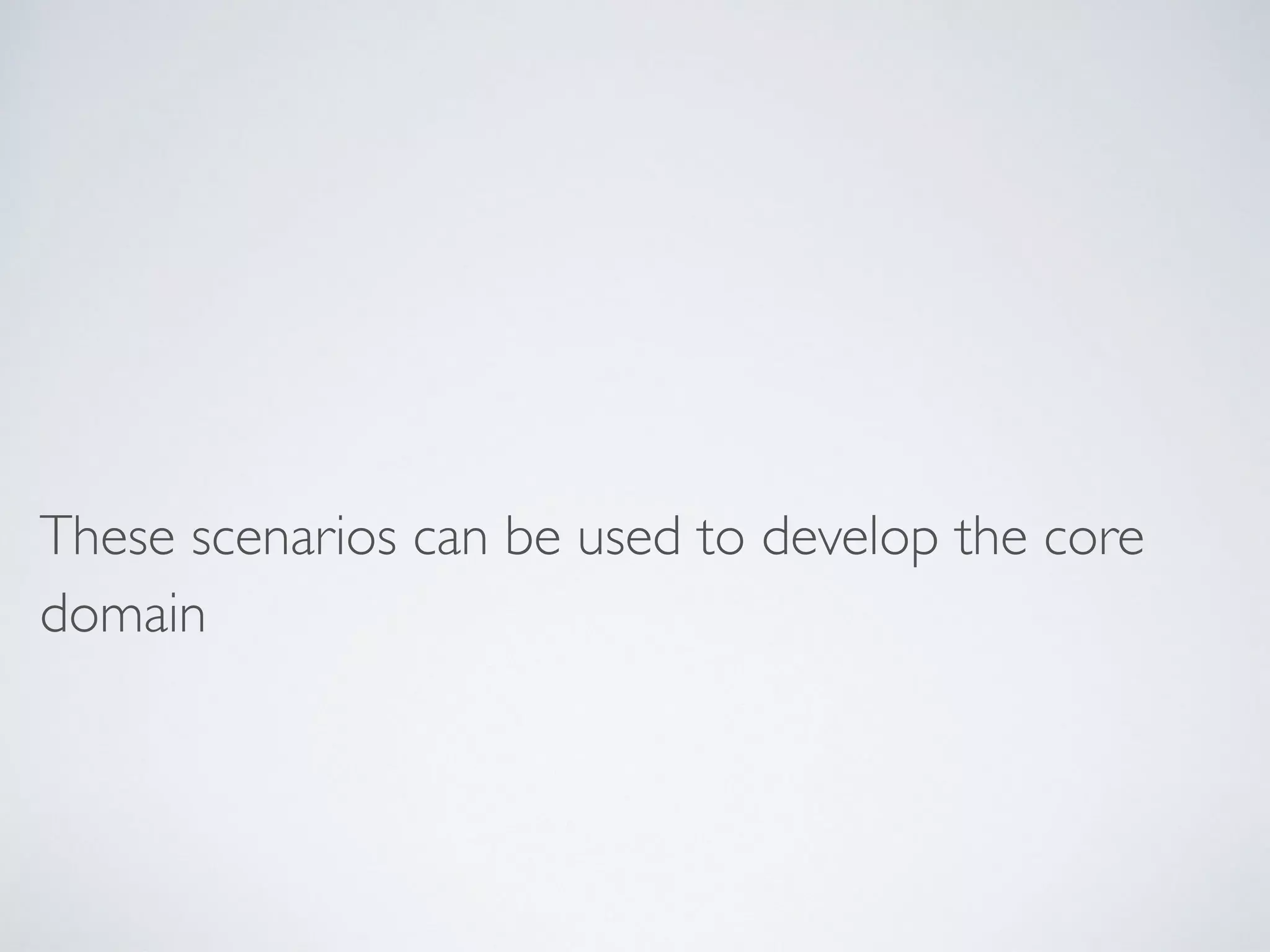 These scenarios can be used to develop the core
domain
 