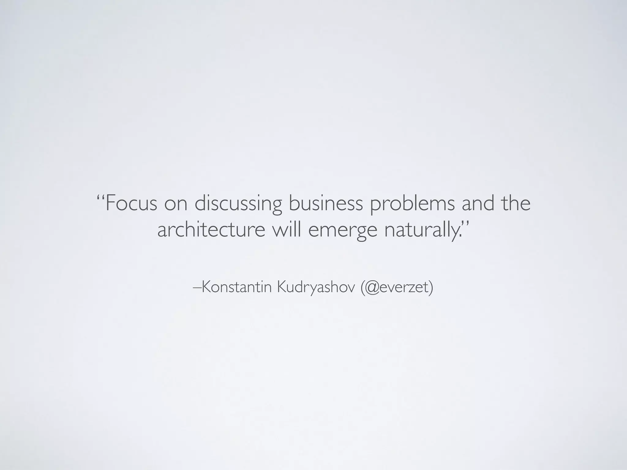 –Konstantin Kudryashov (@everzet)
“Focus on discussing business problems and the
architecture will emerge naturally.”
 