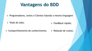  Programadores, testes e Clientes falando a mesma linguagem
 Visão do todo;
 Compartilhamento de conhecimento;

 FeedBack rápido;
 Redução de custos;

 