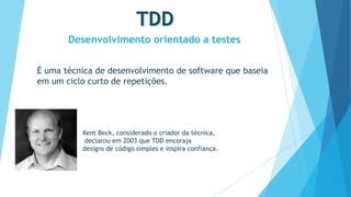 Desenvolvimento orientado a testes
É uma técnica de desenvolvimento de software que baseia
em um ciclo curto de repetições.

Kent Beck, considerado o criador da técnica,
declarou em 2003 que TDD encoraja
designs de código simples e inspira confiança.

 