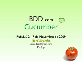 BDD com
     Cucumber
RubyLX 2 - 7 de Novembro de 2009
          Ilídio Varandas
        varandasi@gmail.com
              IV4.pt
                                      Em
                                   25 minutos
 