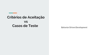 Critérios de Aceitação
vs
Casos de Teste Behavior Driven Development
 