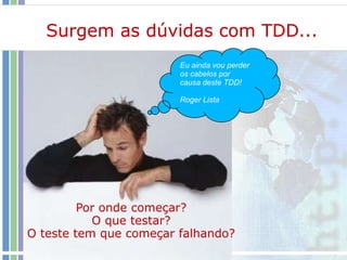 Surgem as dúvidas com TDD...
Eu ainda vou perder
os cabelos por
causa deste TDD!
Roger Lista
Por onde começar?
O que testar?
O teste tem que começar falhando?