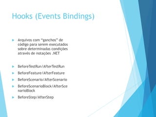 Hooks (Events Bindings)
 Arquivos com “ganchos” de
código para serem executados
sobre determinadas condições
através de notações .NET
 BeforeTestRun/AfterTestRun
 BeforeFeature/AfterFeature
 BeforeScenario/AfterScenario
 BeforeScenarioBlock/AfterSce
narioBlock
 BeforeStep/AfterStep
 
