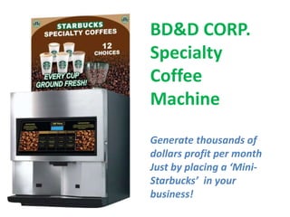 BD&D CORP.
Specialty
Coffee
Machine
Generate thousands of
dollars profit per month
Just by placing a ‘Mini-
Starbucks’ in your
business!
 