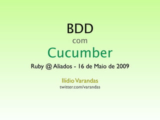 BDD
                com
     Cucumber
Ruby @ Aliados - 16 de Maio de 2009

           Ilídio Varandas
          twitter.com/varandas
 