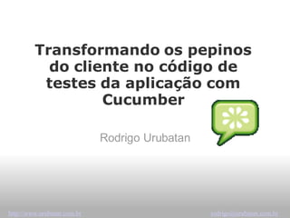 Transformando os pepinos
           do cliente no código de
          testes da aplicação com
                  Cucumber

                             Rodrigo Urubatan




http://www.urubatan.com.br                      rodrigo@urubatan.com.br
 