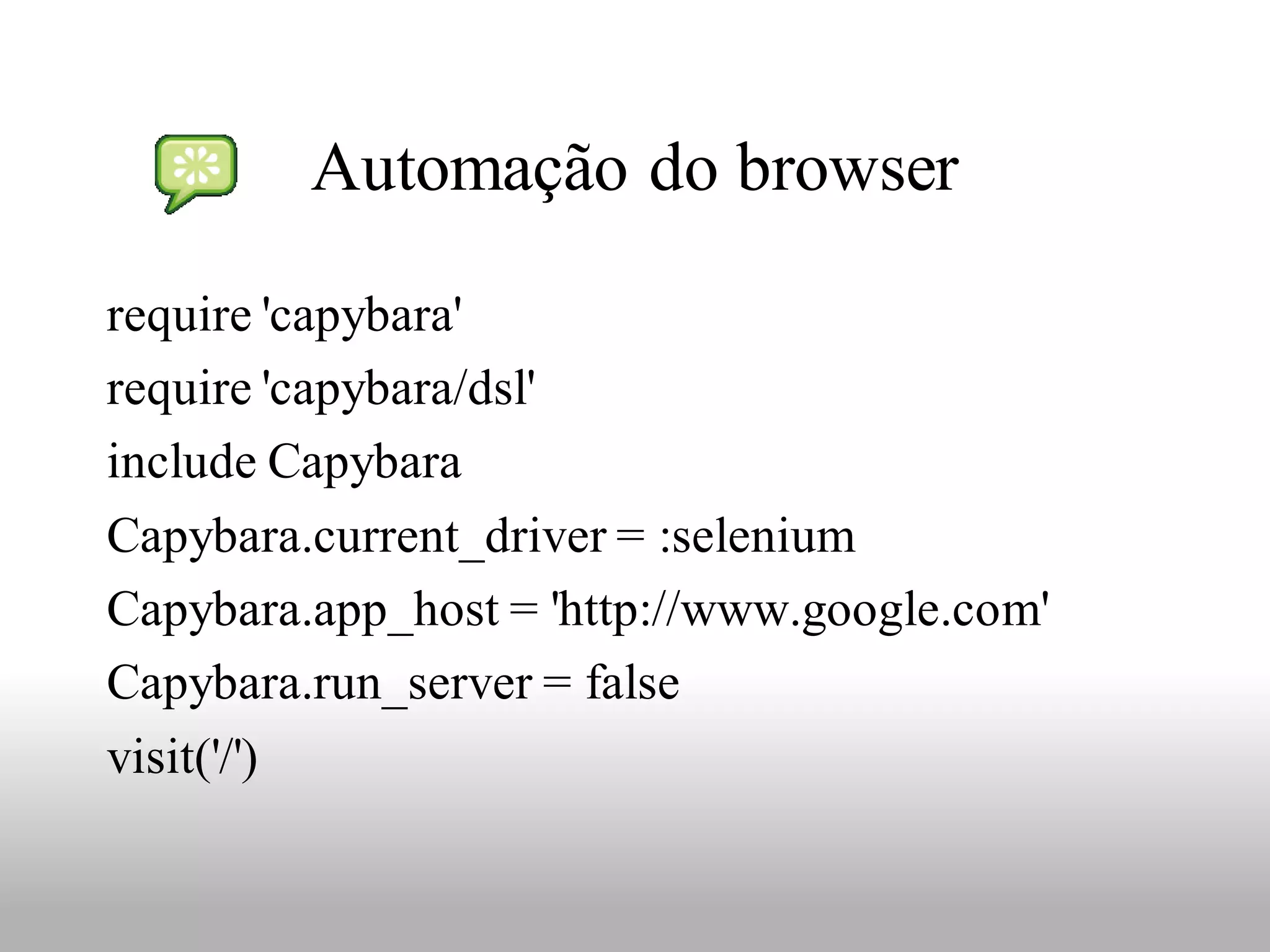 Automação do browser

require 'capybara'
require 'capybara/dsl'
include Capybara
Capybara.current_driver = :selenium
Capybara.app_host = 'http://www.google.com'
Capybara.run_server = false
visit('/')
 