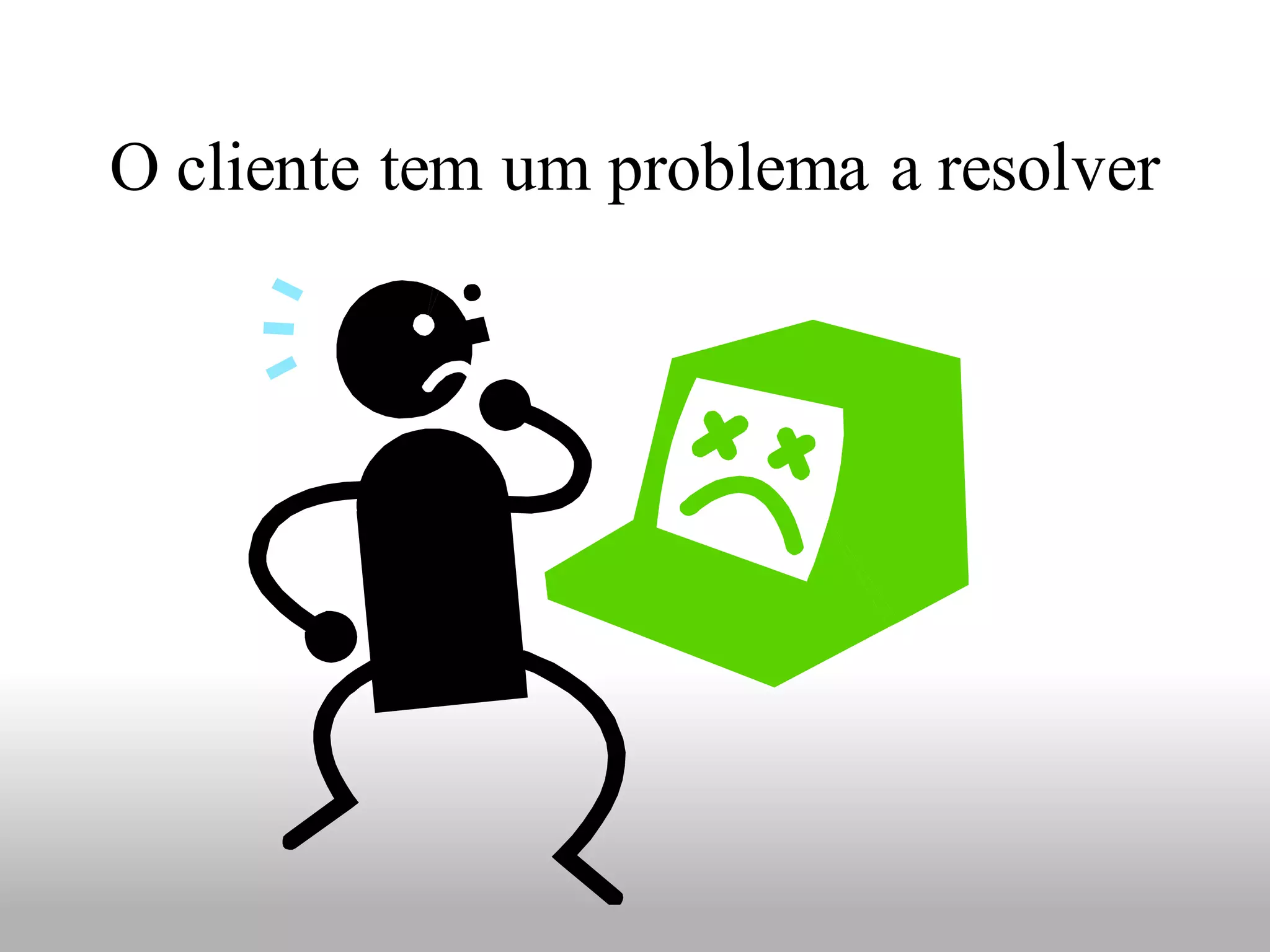 O cliente tem um problema a resolver
 
