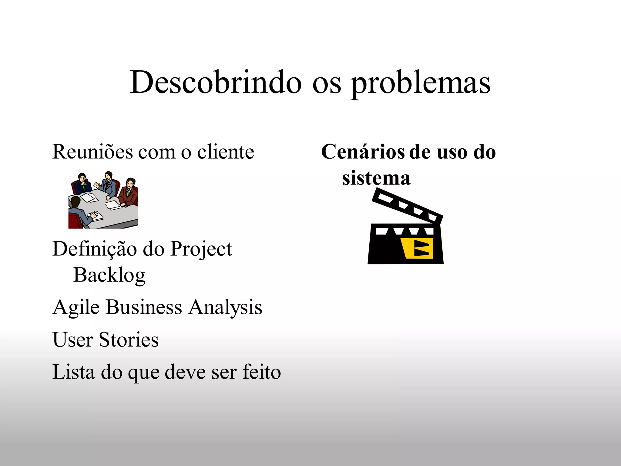 Descobrindo os problemas
Reuniões com o cliente        Cenários de uso do
                                sistema


Definição do Project
  Backlog
Agile Business Analysis
User Stories
Lista do que deve ser feito
 