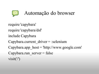 Automação do browser

require 'capybara'
require 'capybara/dsl'
include Capybara
Capybara.current_driver = :selenium
Capybara.app_host = 'http://www.google.com'
Capybara.run_server = false
visit('/')
 