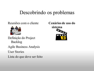 Descobrindo os problemas
Reuniões com o cliente        Cenários de uso do
                                sistema


Definição do Project
  Backlog
Agile Business Analysis
User Stories
Lista do que deve ser feito
 