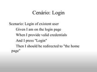 Cenário: Login

Scenario: Login of existent user
    Given I am on the login page
    When I provide valid credentials
    And I press "Login"
    Then I should be redirected to "the home
 page"
 
