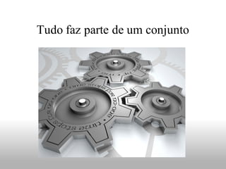 Tudo faz parte de um conjunto
 