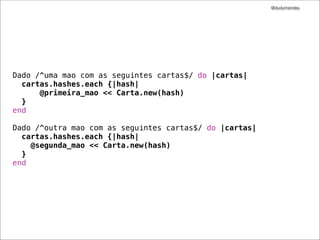 @dudumendes




Dado /^uma mao com as seguintes cartas$/ do |cartas|
  cartas.hashes.each {|hash|
      @primeira_mao << Carta.new(hash)
  }
end

Dado /^outra mao com as seguintes cartas$/ do |cartas|
  cartas.hashes.each {|hash|
    @segunda_mao << Carta.new(hash)
  }
end
 