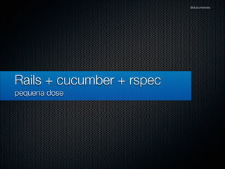 @dudumendes




Rails + cucumber + rspec
pequena dose
 