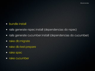 @dudumendes




bundle install
rails generate rspec:install (dependencias do rspec)
rails generate cucumber:install (dependencias do cucumber)
rake db:migrate
rake db:test:prepare
rake spec
rake cucumber
 