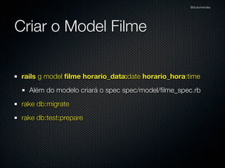 @dudumendes




Criar o Model Filme


 rails g model ﬁlme horario_data:date horario_hora:time
   Além do modelo criará o spec spec/model/ﬁlme_spec.rb
 rake db:migrate
 rake db:test:prepare
 