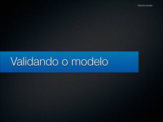@dudumendes




Validando o modelo
 